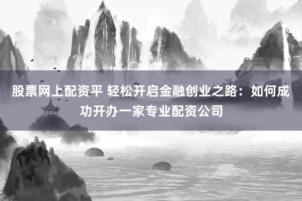 股票网上配资平 轻松开启金融创业之路：如何成功开办一家专业配资公司