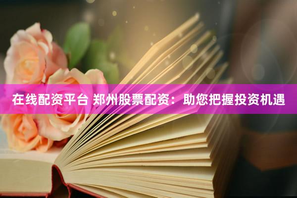 在线配资平台 郑州股票配资：助您把握投资机遇
