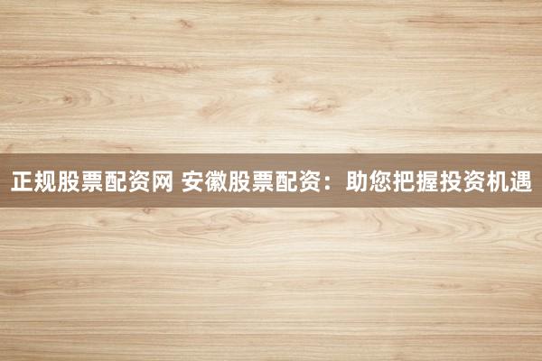 正规股票配资网 安徽股票配资：助您把握投资机遇
