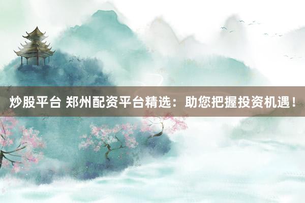 炒股平台 郑州配资平台精选：助您把握投资机遇！