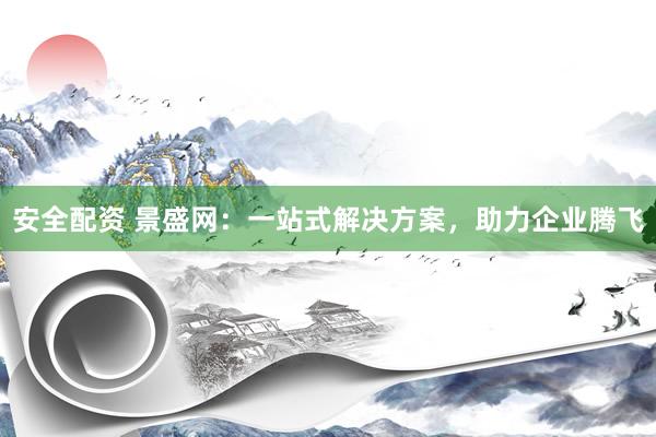 安全配资 景盛网：一站式解决方案，助力企业腾飞