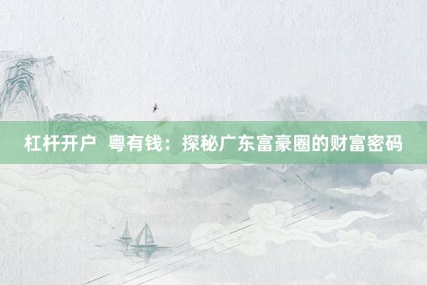 杠杆开户  粤有钱：探秘广东富豪圈的财富密码