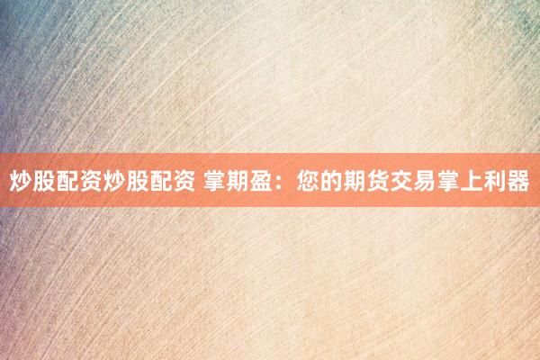 炒股配资炒股配资 掌期盈：您的期货交易掌上利器