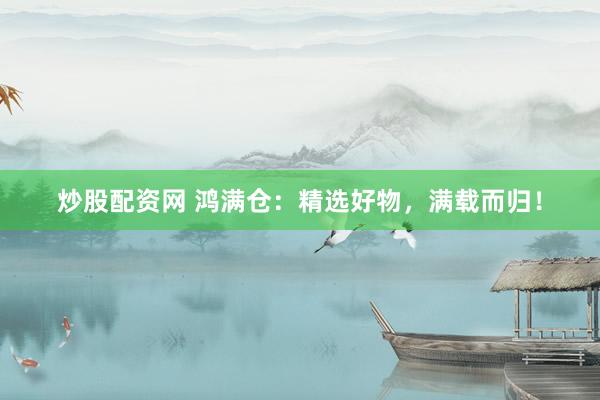 炒股配资网 鸿满仓：精选好物，满载而归！
