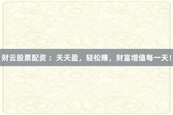 财云股票配资 ：天天盈，轻松赚，财富增值每一天！