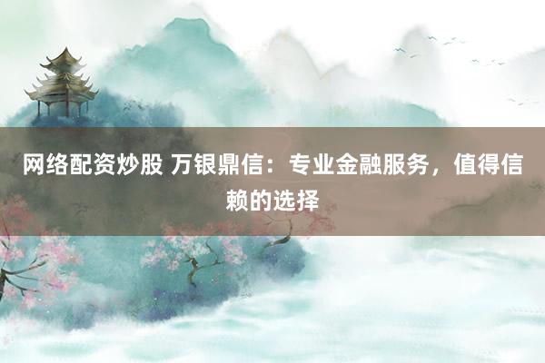 网络配资炒股 万银鼎信：专业金融服务，值得信赖的选择