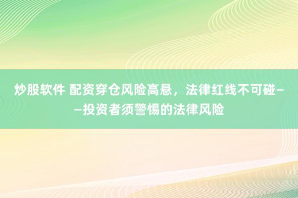 炒股软件 配资穿仓风险高悬，法律红线不可碰——投资者须警惕的法律风险