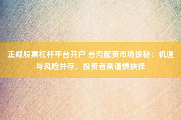 正规股票杠杆平台开户 台湾配资市场探秘：机遇与风险并存，投资者需谨慎抉择