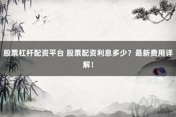 股票杠杆配资平台 股票配资利息多少？最新费用详解！