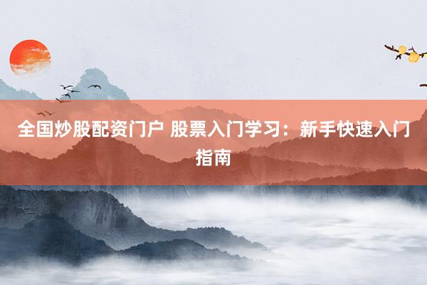 全国炒股配资门户 股票入门学习：新手快速入门指南