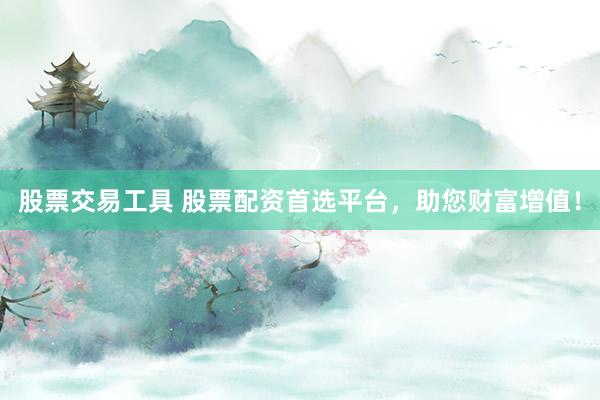 股票交易工具 股票配资首选平台，助您财富增值！