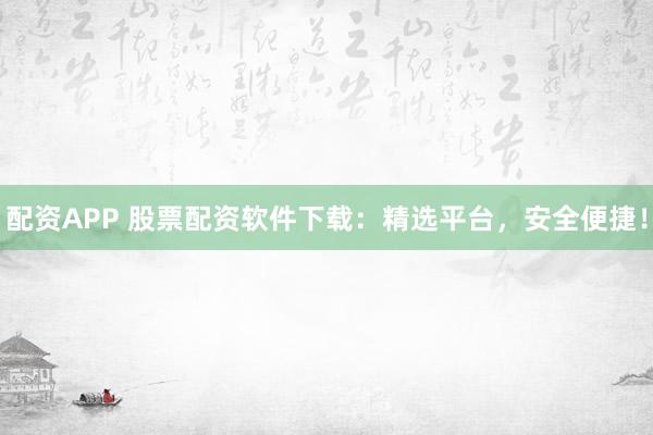 配资APP 股票配资软件下载：精选平台，安全便捷！