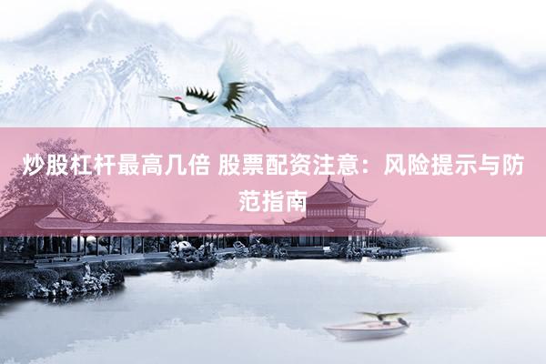 炒股杠杆最高几倍 股票配资注意：风险提示与防范指南