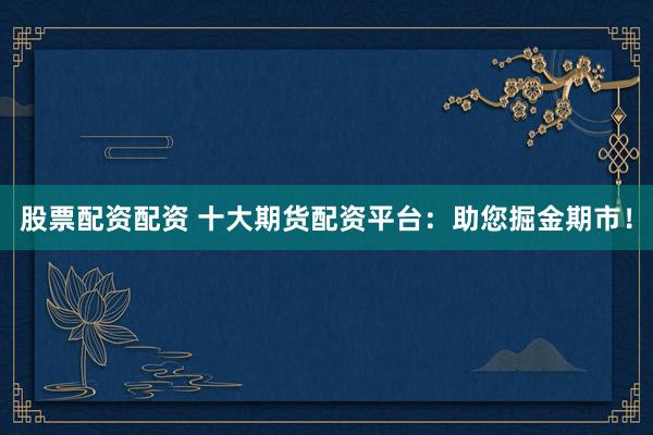 股票配资配资 十大期货配资平台：助您掘金期市！