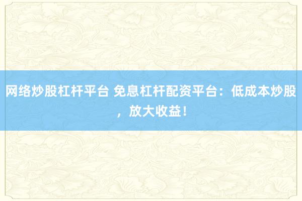 网络炒股杠杆平台 免息杠杆配资平台：低成本炒股，放大收益！
