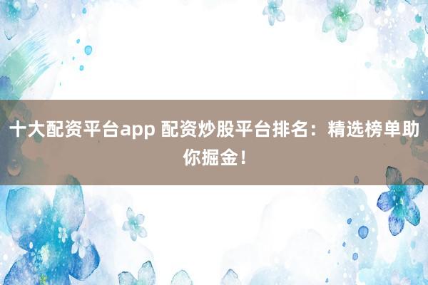 十大配资平台app 配资炒股平台排名：精选榜单助你掘金！