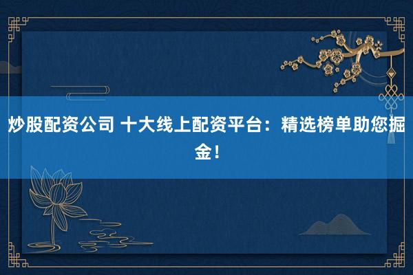 炒股配资公司 十大线上配资平台：精选榜单助您掘金！
