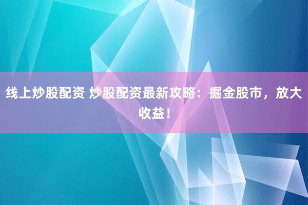 线上炒股配资 炒股配资最新攻略：掘金股市，放大收益！