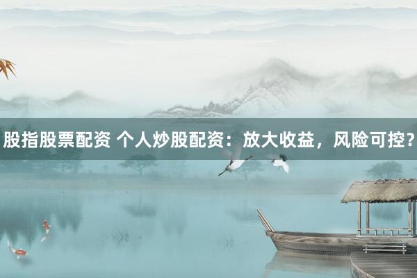 股指股票配资 个人炒股配资：放大收益，风险可控？