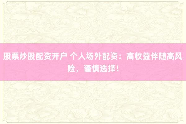 股票炒股配资开户 个人场外配资：高收益伴随高风险，谨慎选择！
