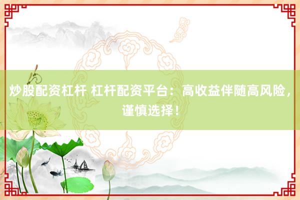 炒股配资杠杆 杠杆配资平台：高收益伴随高风险，谨慎选择！