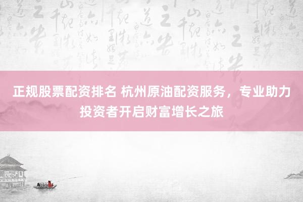 正规股票配资排名 杭州原油配资服务，专业助力投资者开启财富增长之旅