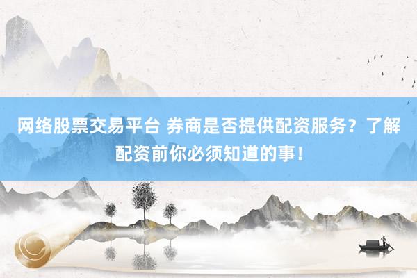 网络股票交易平台 券商是否提供配资服务？了解配资前你必须知道的事！
