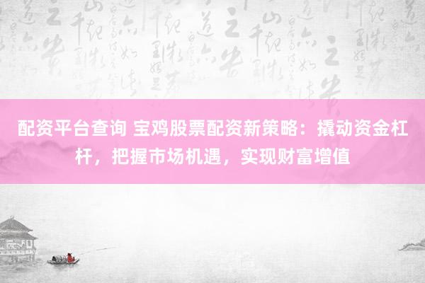 配资平台查询 宝鸡股票配资新策略：撬动资金杠杆，把握市场机遇，实现财富增值