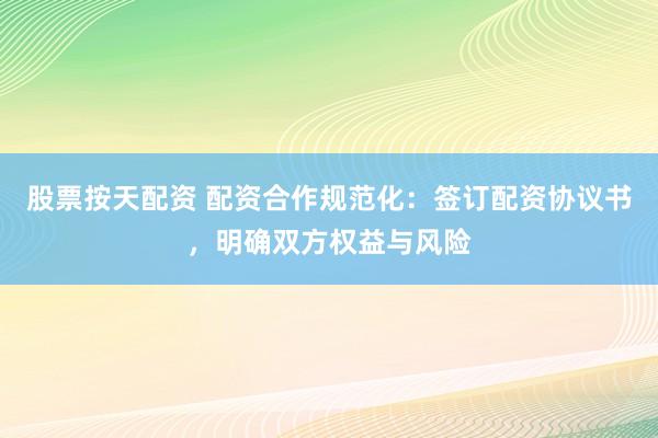 股票按天配资 配资合作规范化：签订配资协议书，明确双方权益与风险