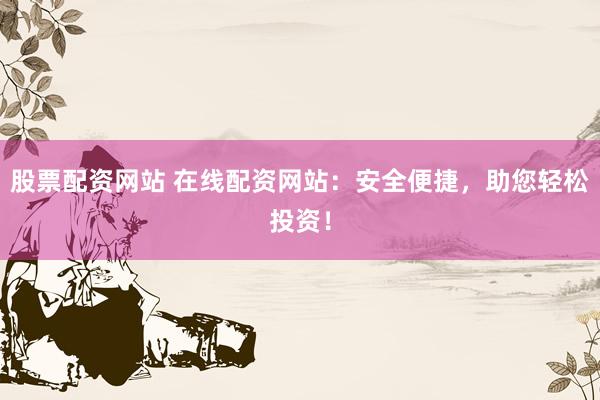 股票配资网站 在线配资网站：安全便捷，助您轻松投资！