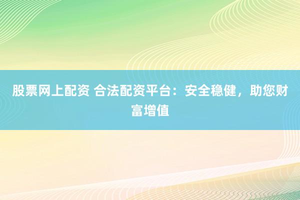股票网上配资 合法配资平台：安全稳健，助您财富增值