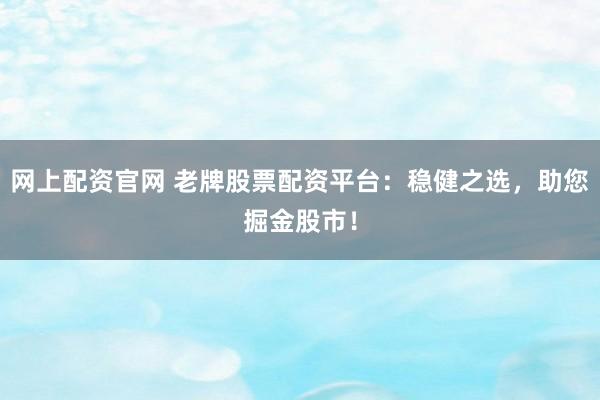 网上配资官网 老牌股票配资平台：稳健之选，助您掘金股市！