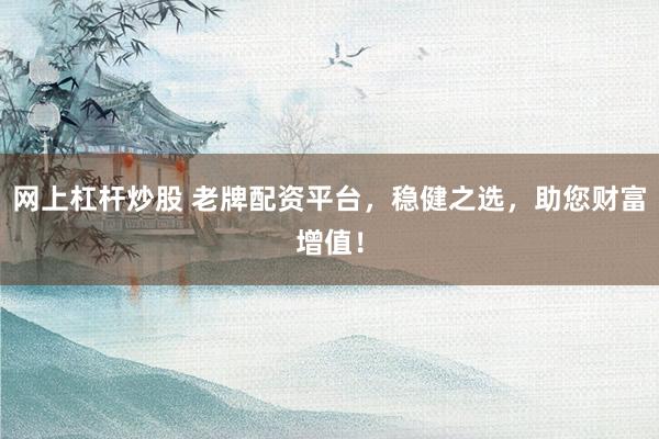 网上杠杆炒股 老牌配资平台，稳健之选，助您财富增值！