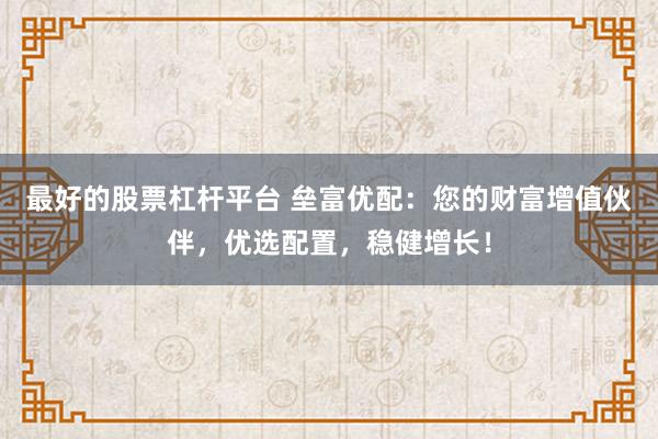最好的股票杠杆平台 垒富优配：您的财富增值伙伴，优选配置，稳健增长！