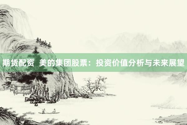 期货配资  美的集团股票：投资价值分析与未来展望
