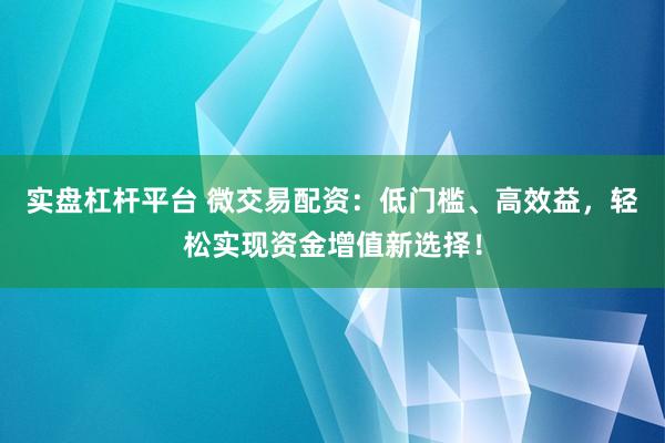 实盘杠杆平台 微交易配资：低门槛、高效益，轻松实现资金增值新选择！