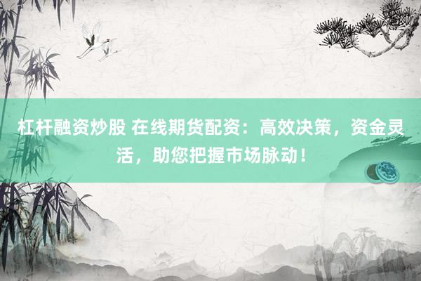 杠杆融资炒股 在线期货配资：高效决策，资金灵活，助您把握市场脉动！