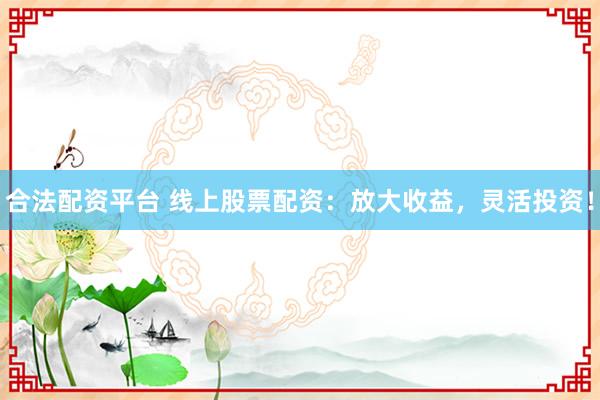 合法配资平台 线上股票配资：放大收益，灵活投资！