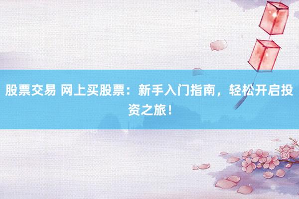 股票交易 网上买股票：新手入门指南，轻松开启投资之旅！