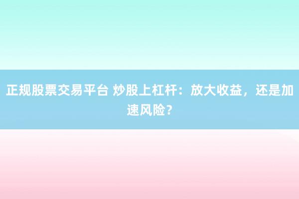 正规股票交易平台 炒股上杠杆：放大收益，还是加速风险？