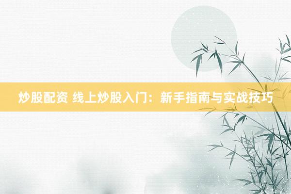 炒股配资 线上炒股入门：新手指南与实战技巧
