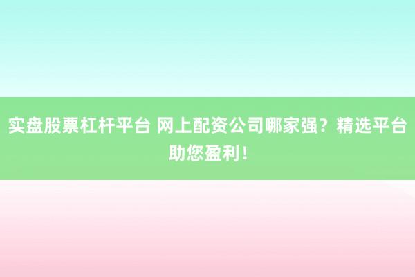 实盘股票杠杆平台 网上配资公司哪家强？精选平台助您盈利！