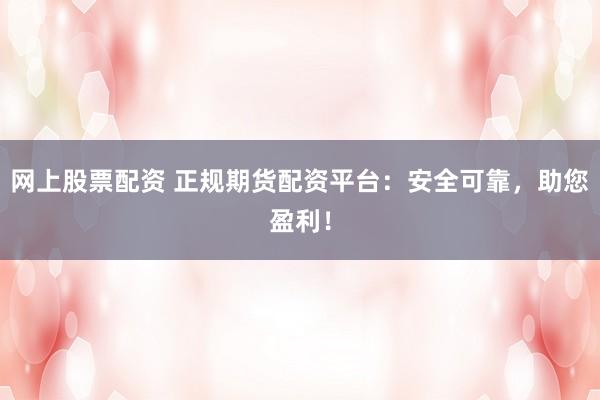 网上股票配资 正规期货配资平台：安全可靠，助您盈利！