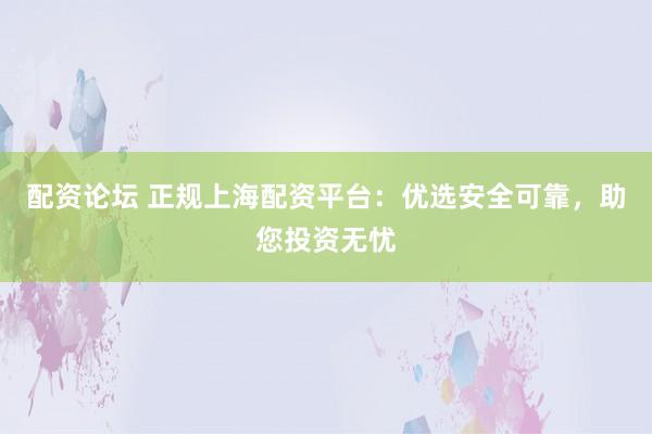 配资论坛 正规上海配资平台：优选安全可靠，助您投资无忧