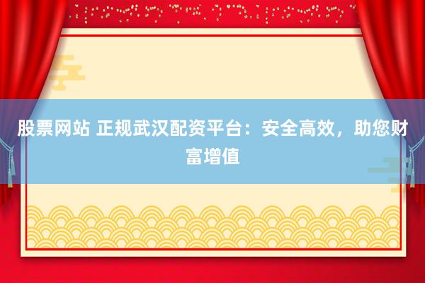 股票网站 正规武汉配资平台：安全高效，助您财富增值