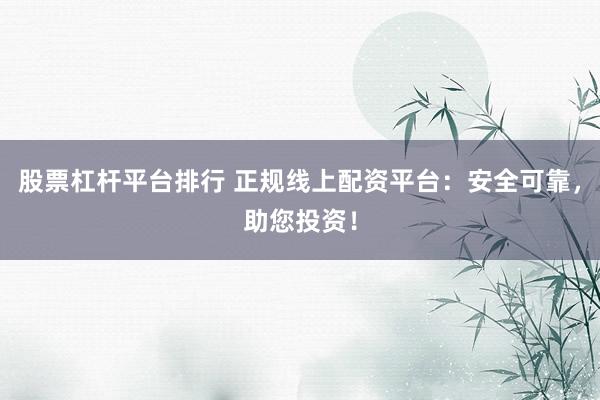 股票杠杆平台排行 正规线上配资平台：安全可靠，助您投资！