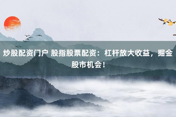 炒股配资门户 股指股票配资：杠杆放大收益，掘金股市机会！