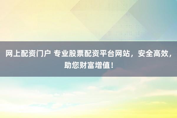 网上配资门户 专业股票配资平台网站，安全高效，助您财富增值！
