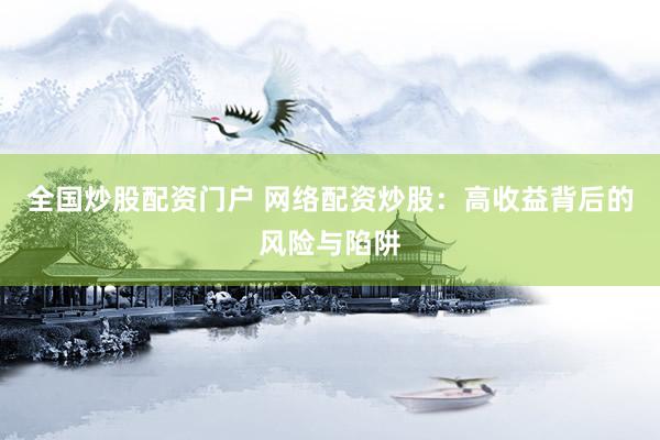 全国炒股配资门户 网络配资炒股：高收益背后的风险与陷阱