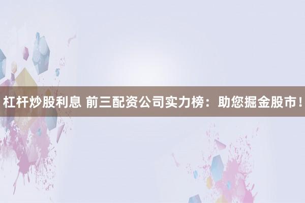 杠杆炒股利息 前三配资公司实力榜：助您掘金股市！